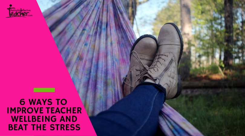 6 WAYS TO IMPROVE TEACHER WELLBEING AND BEAT THE STRESS